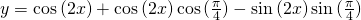 Rendered by QuickLaTeX.com y=\cos{(2x)}+\cos{(2x)}\cos{(\frac{\pi}{4})}-\sin{(2x)}\sin{(\frac{\pi}{4})}